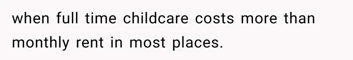 when full time childcare costs more than monthly rent in most places.