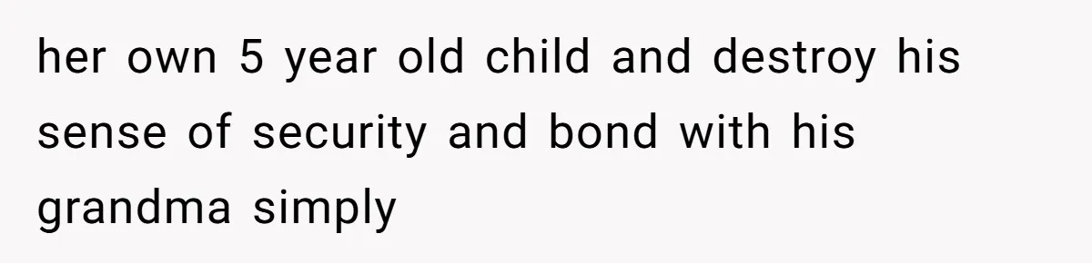 her own 5 year old child and destroy his sense of security and bond with his grandma simply