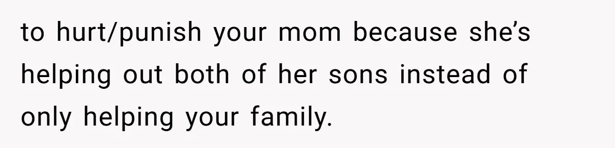 to hurt/punish your mom because she’s helping out both of her sons instead of only helping your family.
