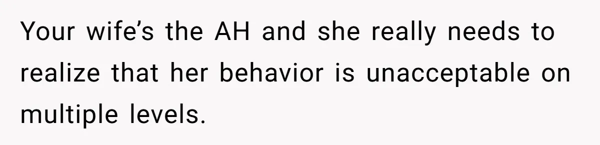 Your wife’s the AH and she really needs to realize that her behavior is unacceptable on multiple levels.