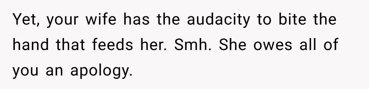 Yet, your wife has the audacity to bite the hand that feeds her. Smh. She owes all of you an apology.