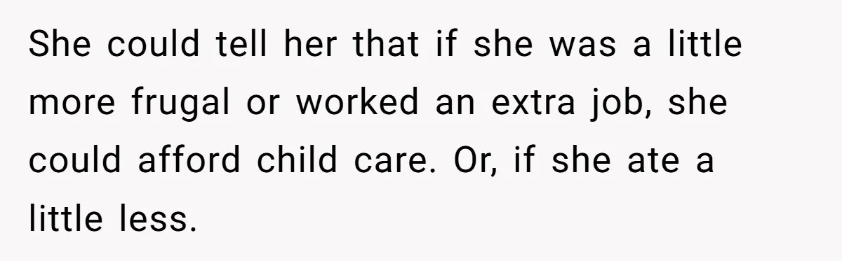 She could tell her that if she was a little more frugal or worked an extra job, she could afford child care. Or, if she ate a little less.