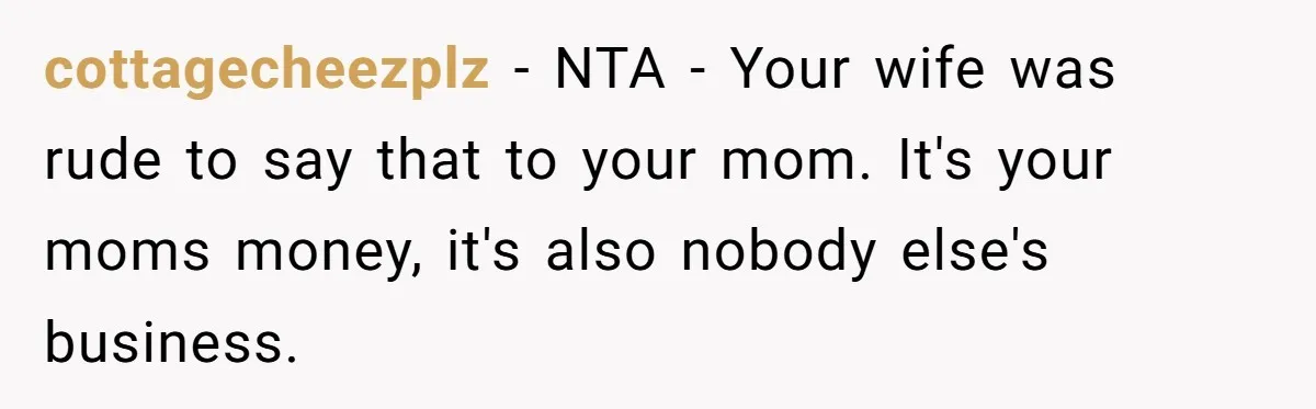 cottagecheezplz − NTA - Your wife was rude to say that to your mom. It's your moms money, it's also nobody else's business.