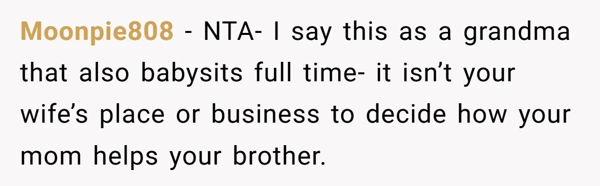 Moonpie808 − NTA- I say this as a grandma that also babysits full time- it isn’t your wife’s place or business to decide how your mom helps your brother.