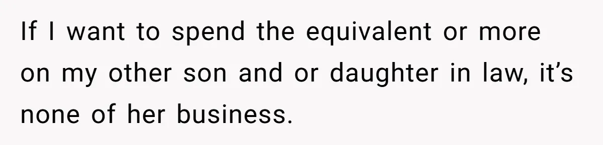 If I want to spend the equivalent or more on my other son and or daughter in law, it’s none of her business.