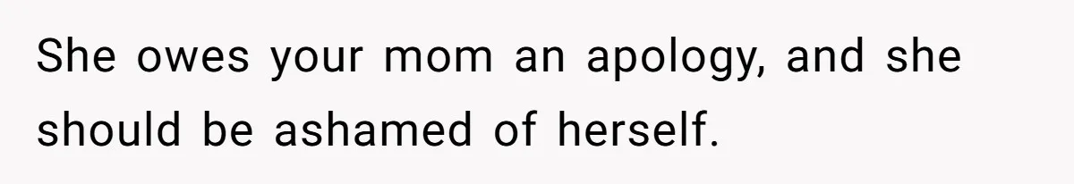 She owes your mom an apology, and she should be ashamed of herself.