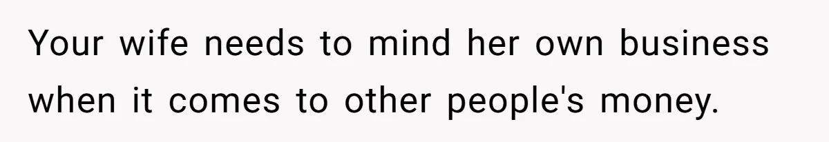 Your wife needs to mind her own business when it comes to other people's money.