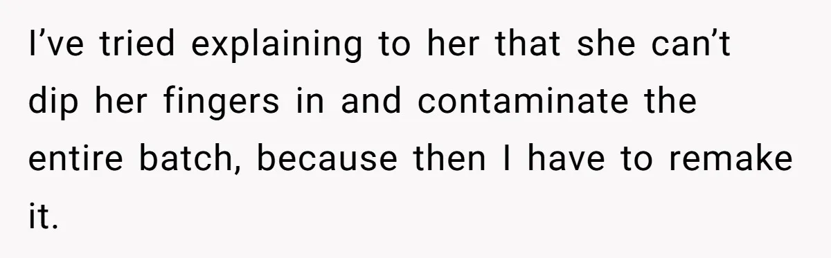 I’ve tried explaining to her that she can’t dip her fingers in and contaminate the entire batch, because then I have to remake it.