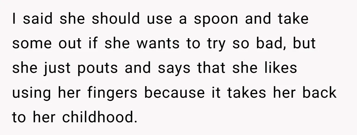 I said she should use a spoon and take some out if she wants to try so bad, but she just pouts and says that she likes using her fingers...