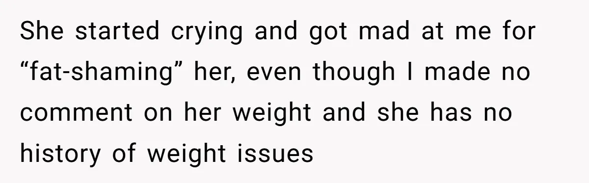 She started crying and got mad at me for “fat-shaming” her, even though I made no comment on her weight and she has no history of weight issues