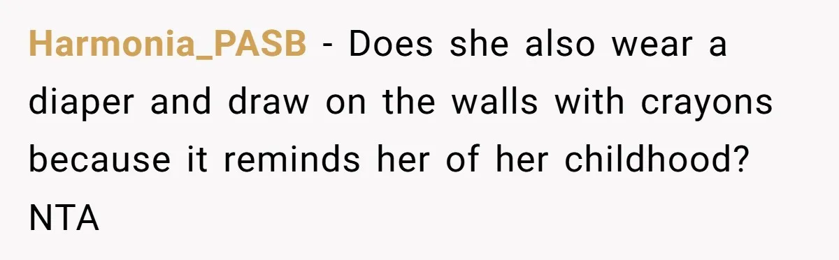 Harmonia_PASB − Does she also wear a diaper and draw on the walls with crayons because it reminds her of her childhood? NTA