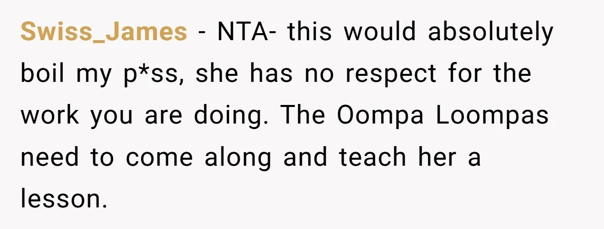 Swiss_James − NTA- this would absolutely boil my p*ss, she has no respect for the work you are doing. The Oompa Loompas need to come along and teach her a...
