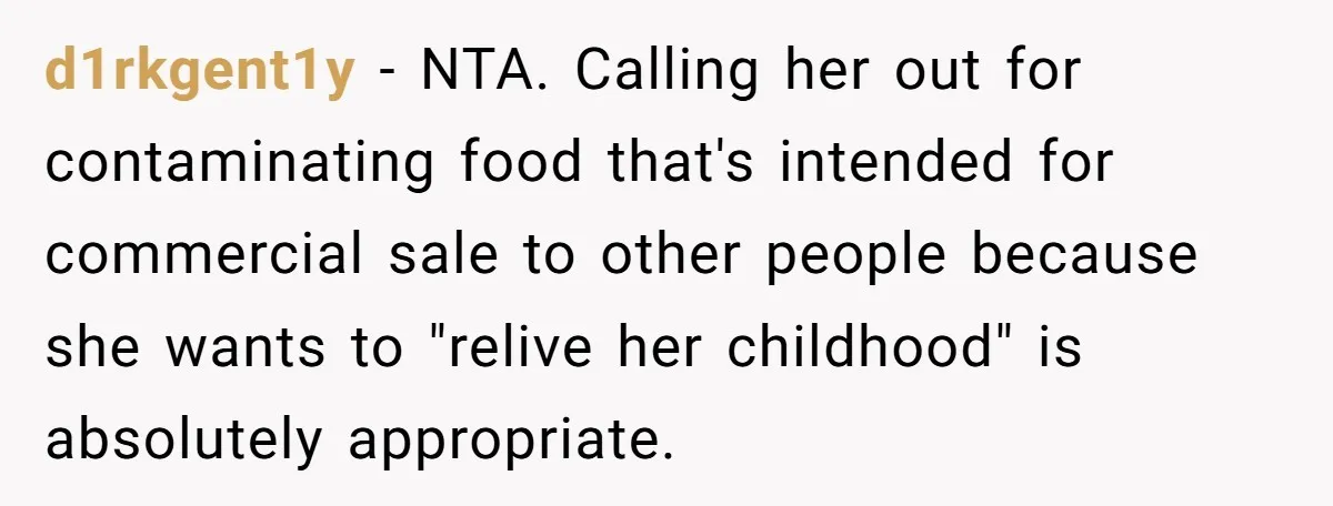d1rkgent1y − NTA. Calling her out for contaminating food that's intended for commercial sale to other people because she wants to "relive her childhood" is absolutely appropriate.