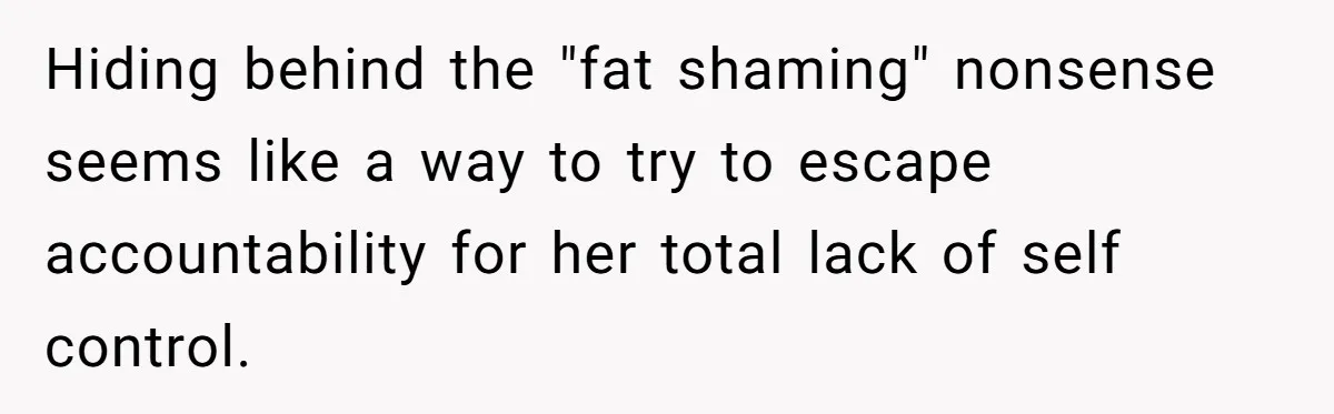 Hiding behind the "fat shaming" nonsense seems like a way to try to escape accountability for her total lack of self control.