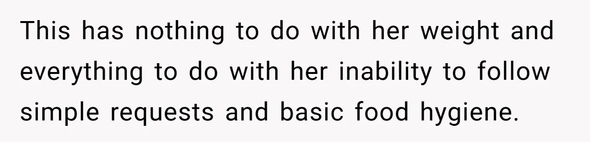 This has nothing to do with her weight and everything to do with her inability to follow simple requests and basic food hygiene.