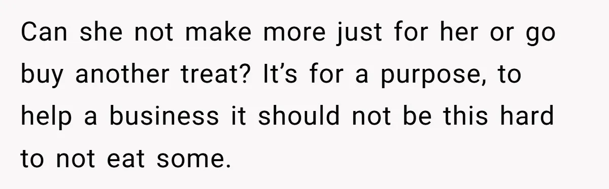 Can she not make more just for her or go buy another treat? It’s for a purpose, to help a business it should not be this hard to not eat...