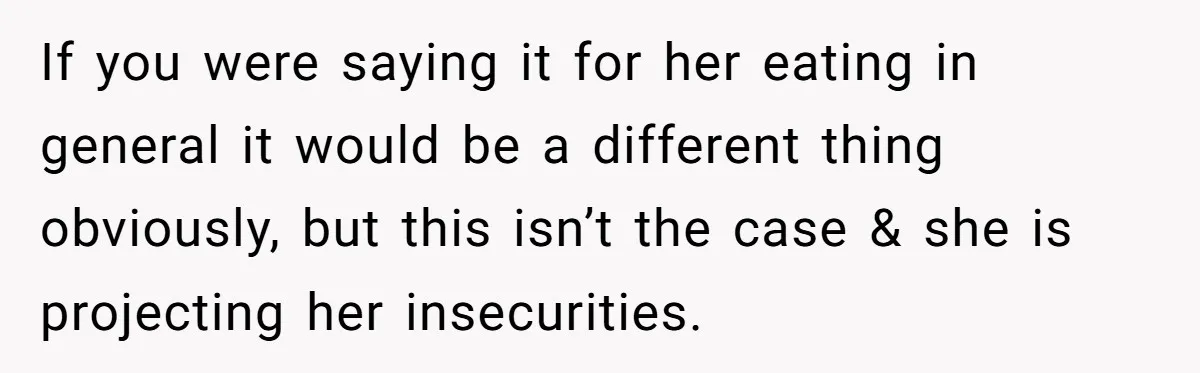 If you were saying it for her eating in general it would be a different thing obviously, but this isn’t the case & she is projecting her insecurities.