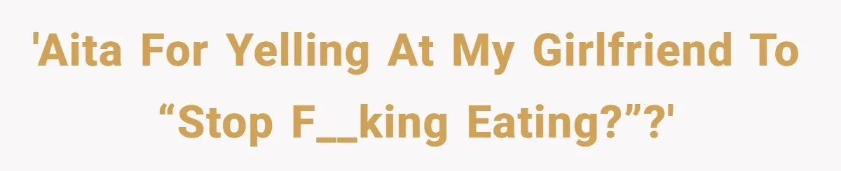 'AITA for yelling at my girlfriend to “stop f__king eating?”?'