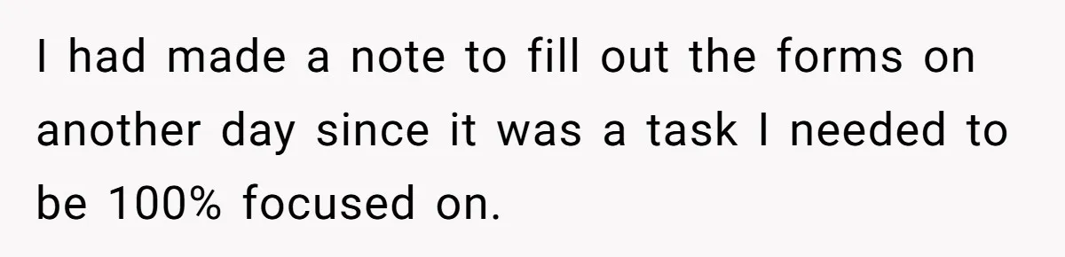 I had made a note to fill out the forms on another day since it was a task I needed to be 100% focused on.