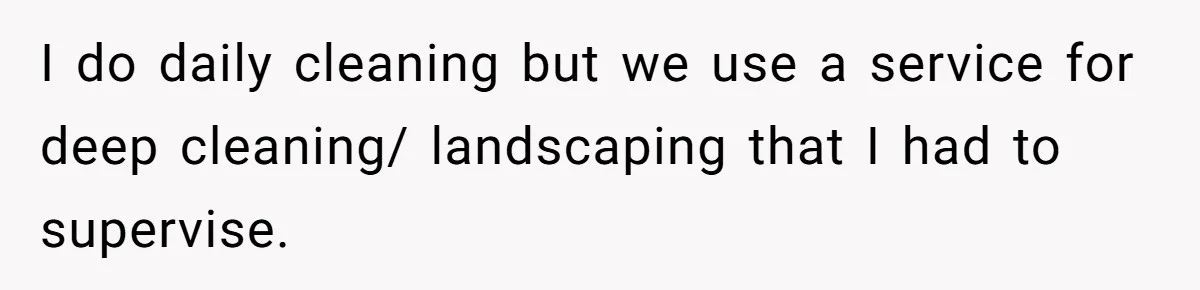 I do daily cleaning but we use a service for deep cleaning/ landscaping that I had to supervise.