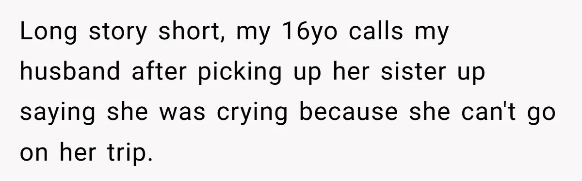Long story short, my 16yo calls my husband after picking up her sister up saying she was crying because she can't go on her trip.