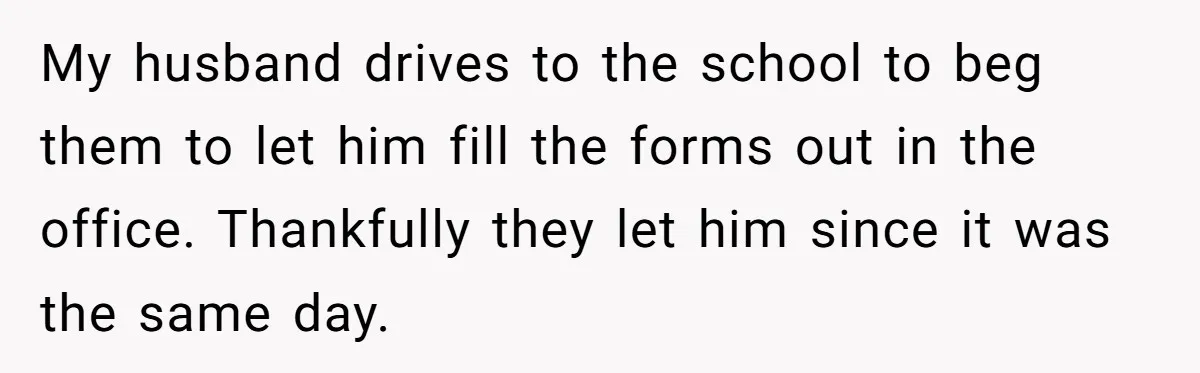 My husband drives to the school to beg them to let him fill the forms out in the office. Thankfully they let him since it was the same day.