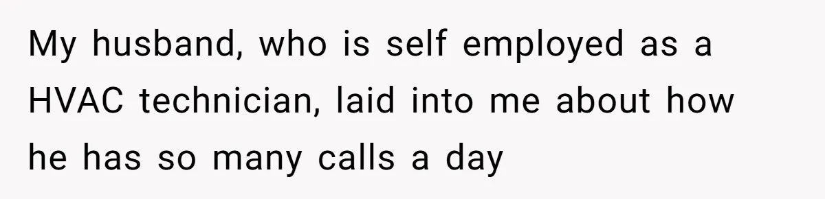 My husband, who is self employed as a HVAC technician, laid into me about how he has so many calls a day