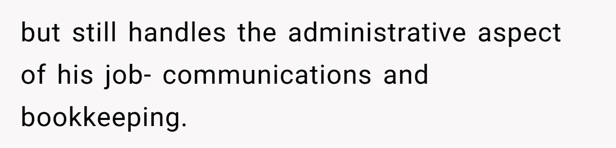 but still handles the administrative aspect of his job- communications and bookkeeping.