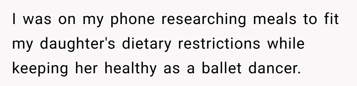 I was on my phone researching meals to fit my daughter's dietary restrictions while keeping her healthy as a ballet dancer.
