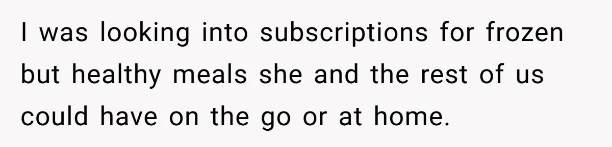 I was looking into subscriptions for frozen but healthy meals she and the rest of us could have on the go or at home.