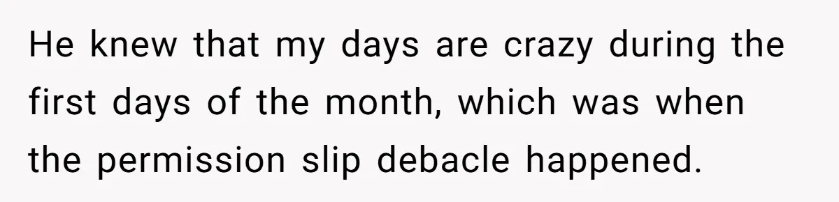 He knew that my days are crazy during the first days of the month, which was when the permission slip debacle happened.