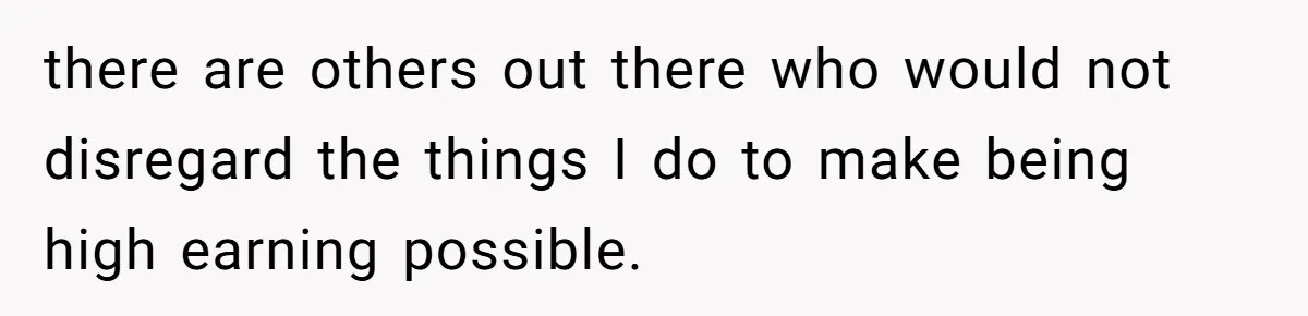 there are others out there who would not disregard the things I do to make being high earning possible.