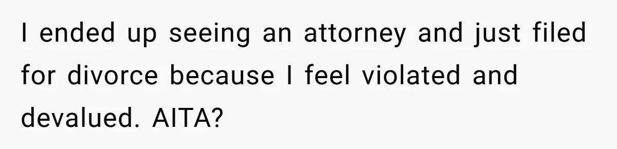 I ended up seeing an attorney and just filed for divorce because I feel violated and devalued. AITA?