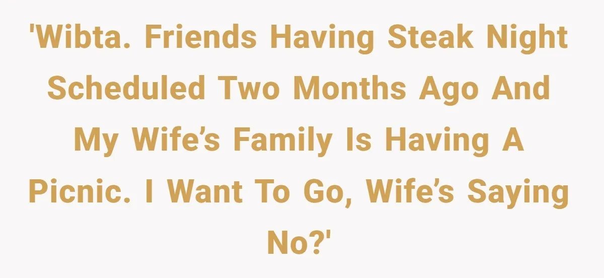'WIBTA. Friends having steak night scheduled two months ago and my wife’s family is having a picnic. I want to go, wife’s saying no?'