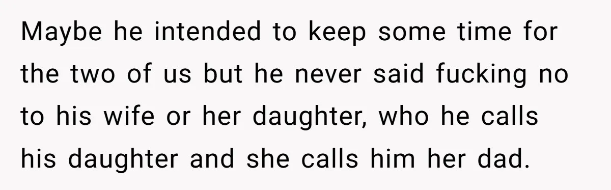 Maybe he intended to keep some time for the two of us but he never said fucking no to his wife or her daughter, who he calls his daughter and...