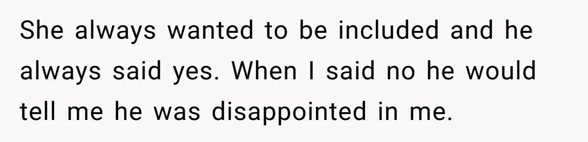 She always wanted to be included and he always said yes. When I said no he would tell me he was disappointed in me.