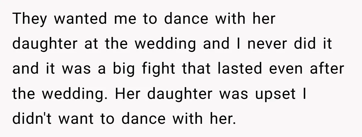 They wanted me to dance with her daughter at the wedding and I never did it and it was a big fight that lasted even after the wedding. Her daughter...