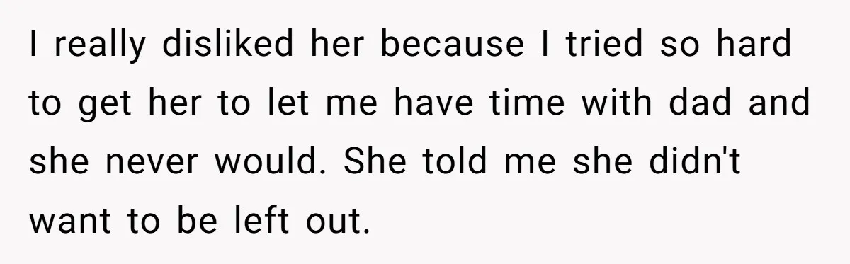 I really disliked her because I tried so hard to get her to let me have time with dad and she never would. She told me she didn't want to...