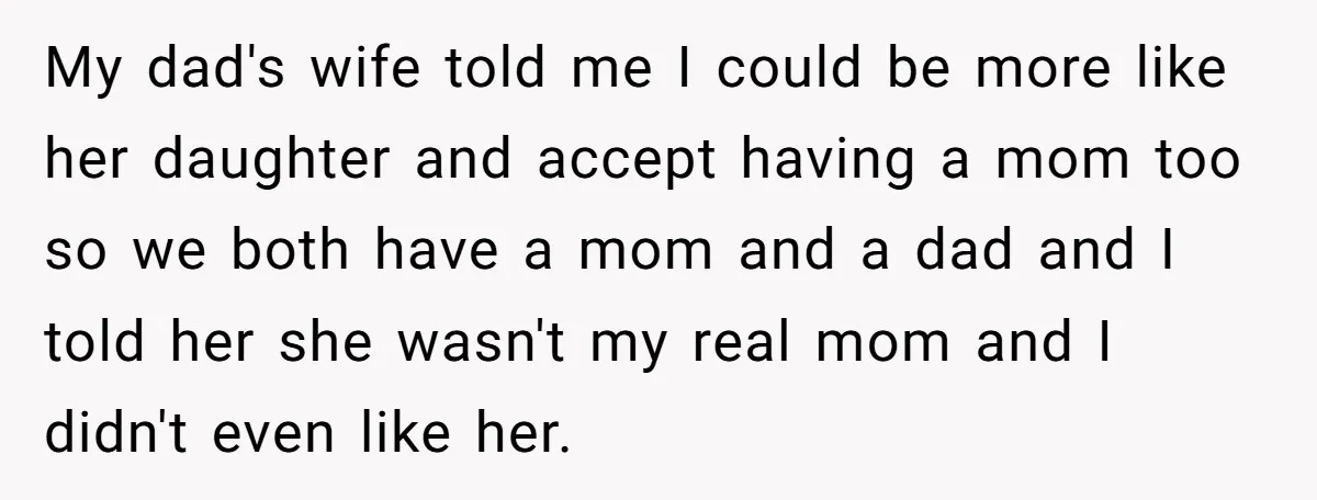 My dad's wife told me I could be more like her daughter and accept having a mom too so we both have a mom and a dad and I told...
