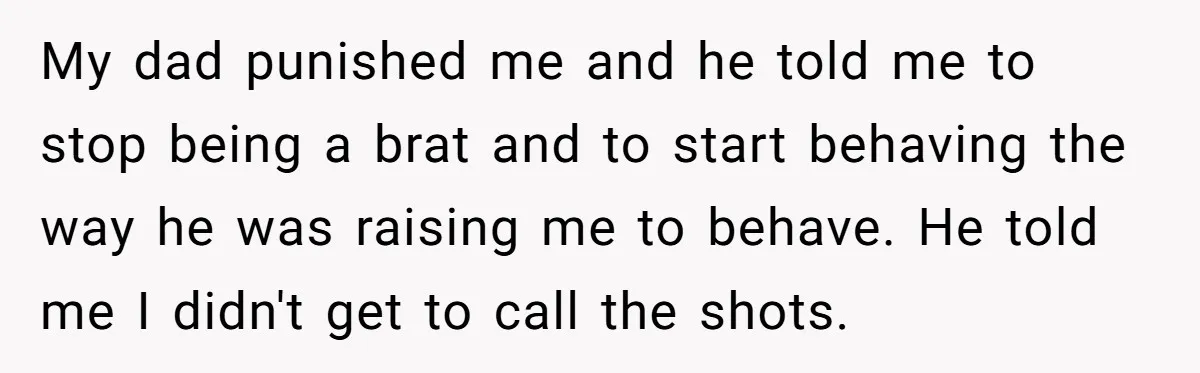 My dad punished me and he told me to stop being a brat and to start behaving the way he was raising me to behave. He told me I didn't...