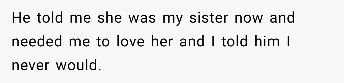 He told me she was my sister now and needed me to love her and I told him I never would.