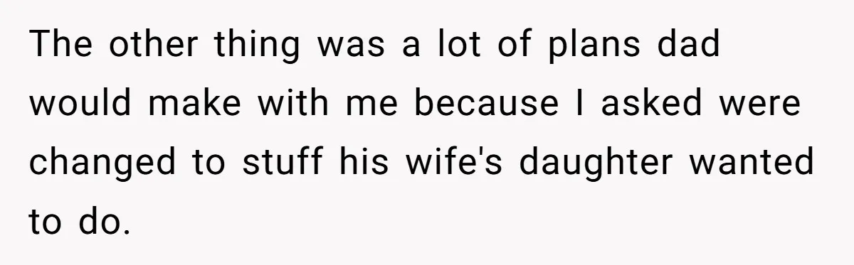 The other thing was a lot of plans dad would make with me because I asked were changed to stuff his wife's daughter wanted to do.