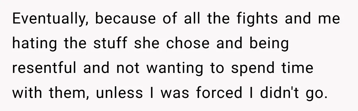 Eventually, because of all the fights and me hating the stuff she chose and being resentful and not wanting to spend time with them, unless I was forced I didn't...