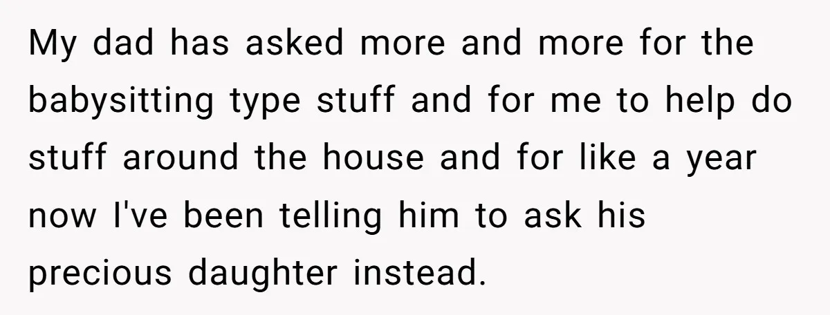 My dad has asked more and more for the babysitting type stuff and for me to help do stuff around the house and for like a year now I've been...
