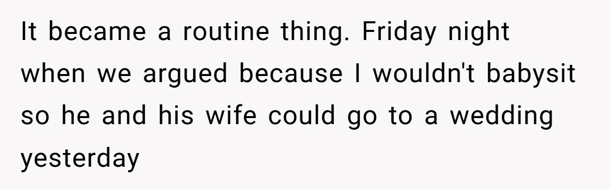 It became a routine thing. Friday night when we argued because I wouldn't babysit so he and his wife could go to a wedding yesterday