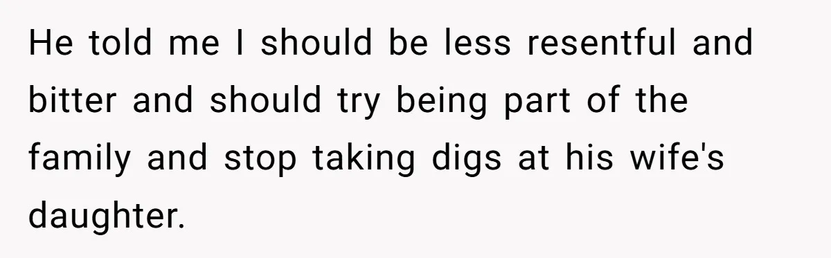 He told me I should be less resentful and bitter and should try being part of the family and stop taking digs at his wife's daughter.