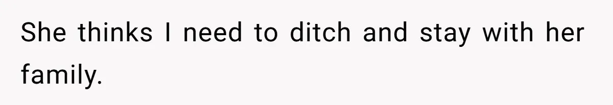 She thinks I need to ditch and stay with her family.