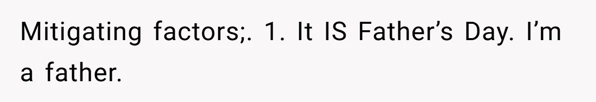 Mitigating factors;. 1. It IS Father’s Day. I’m a father.