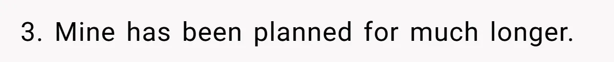 3. Mine has been planned for much longer.