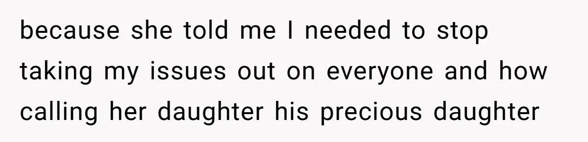 because she told me I needed to stop taking my issues out on everyone and how calling her daughter his precious daughter